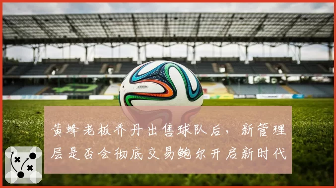 黄蜂老板乔丹出售球队后，新管理层是否会彻底交易鲍尔开启新时代？