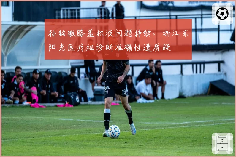 孙铭徽膝盖积液问题持续，浙江东阳光医疗组诊断准确性遭质疑