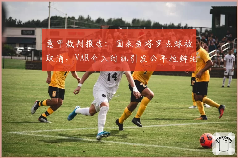 意甲裁判报告：国米劳塔罗点球被取消，VAR介入时机引发公平性辩论