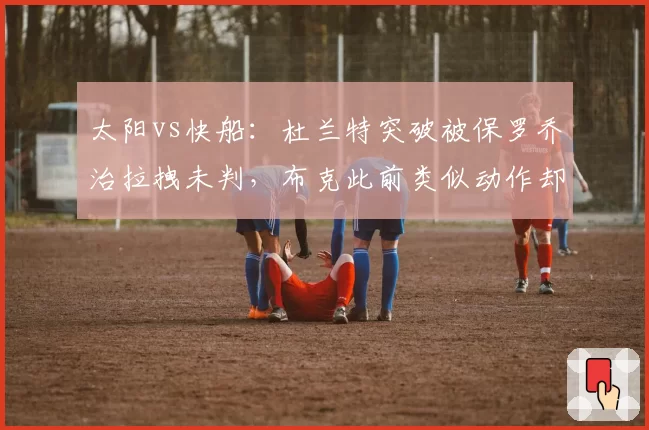 太阳vs快船：杜兰特突破被保罗乔治拉拽未判，布克此前类似动作却遭追罚