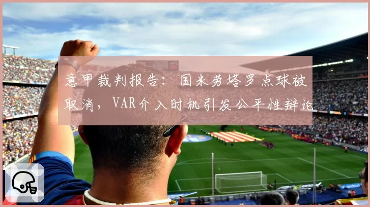 意甲裁判报告:国米劳塔罗点球被取消,VAR介入时机引发公平性辩论