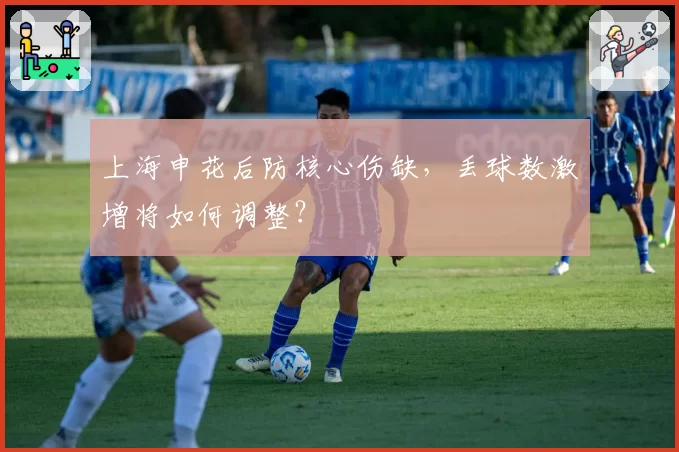 上海申花后防核心伤缺，丢球数激增将如何调整？