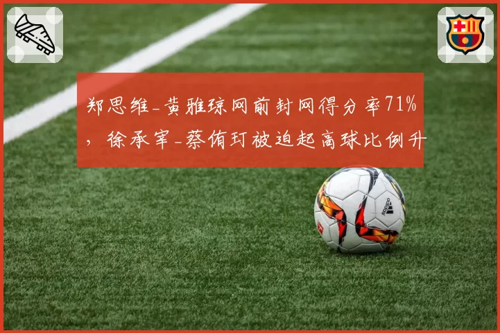 郑思维_黄雅琼网前封网得分率71%,徐承宰_蔡侑玎被迫起高球比例升至45%