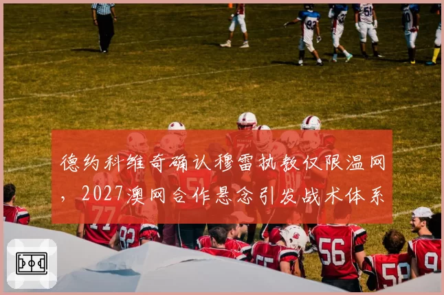 德约科维奇确认穆雷执教仅限温网，2027澳网合作悬念引发战术体系走向之争__br_