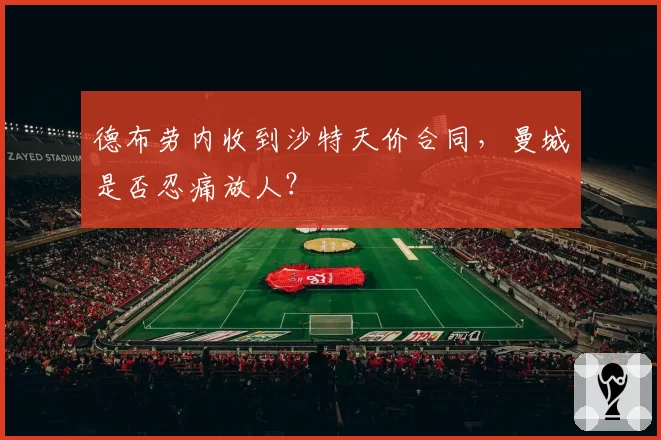 德布劳内收到沙特天价合同,曼城是否忍痛放人?