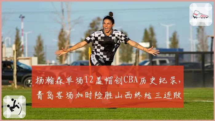 杨瀚森单场12盖帽创CBA历史纪录,青岛客场加时险胜山西终结三连败