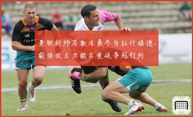 曼联新帅若激活桑乔与拉什福德，前场攻击力能否重返争冠行列