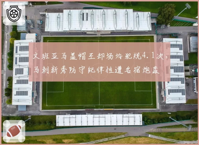 文班亚马盖帽王却场均犯规4.1次,马刺新秀防守纪律性遭名宿炮轰