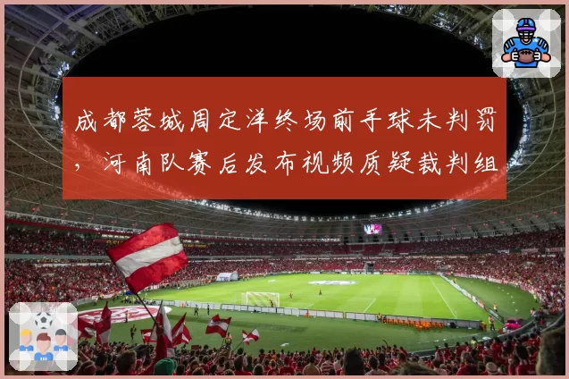 成都蓉城周定洋终场前手球未判罚,河南队赛后发布视频质疑裁判组“选择性失明”
