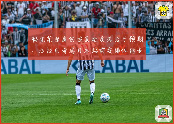 勒克莱尔肩伤恢复进度落后于预期,法拉利考虑日本站前安排体能专项评估