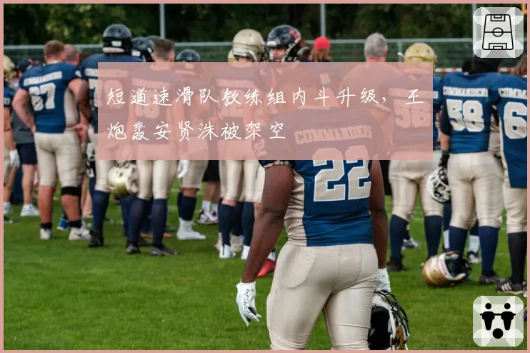 短道速滑队教练组内斗升级,王濛炮轰安贤洙被架空