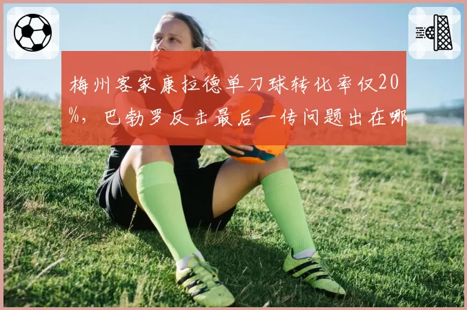梅州客家康拉德单刀球转化率仅20%,巴勃罗反击最后一传问题出在哪?