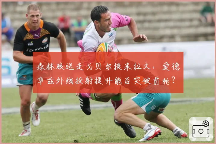 森林狼送走戈贝尔换来拉文，爱德华兹外线投射提升能否突破首轮？