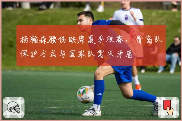 杨瀚森腰伤缺席夏季联赛,青岛队保护方式与国家队需求矛盾
