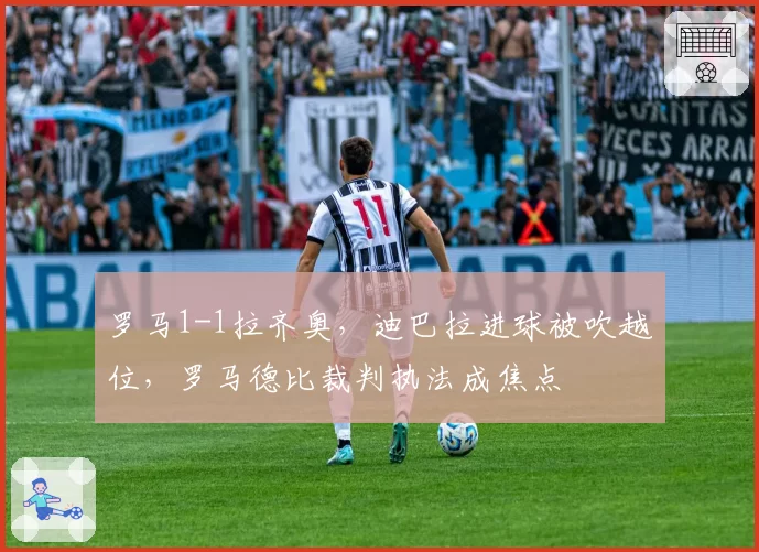 罗马1-1拉齐奥,迪巴拉进球被吹越位,罗马德比裁判执法成焦点