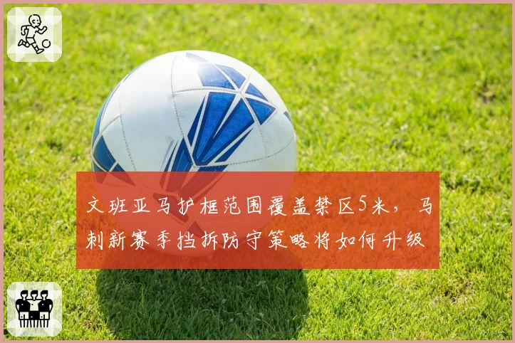 文班亚马护框范围覆盖禁区5米,马刺新赛季挡拆防守策略将如何升级?