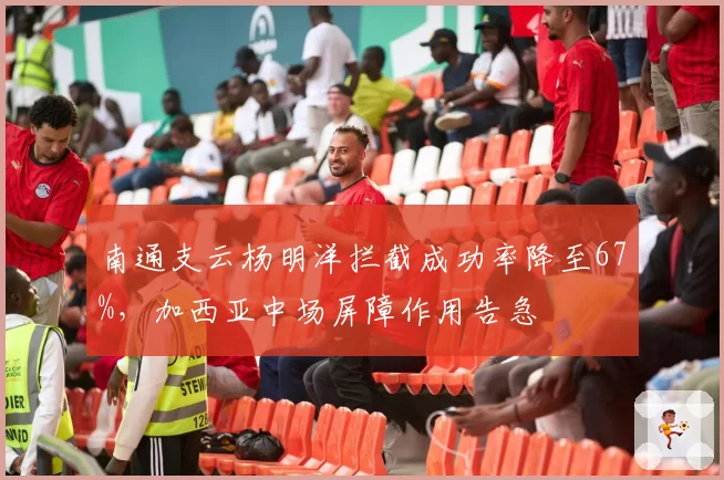 南通支云杨明洋拦截成功率降至67%,加西亚中场屏障作用告急