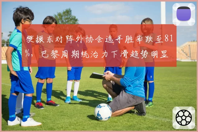樊振东对阵外协会选手胜率跌至81%,巴黎周期统治力下滑趋势明显