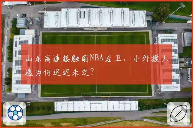 山东高速接触前NBA后卫,小外援人选为何迟迟未定?