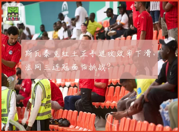 斯瓦泰克红土正手进攻效率下滑,法网三连冠面临挑战?