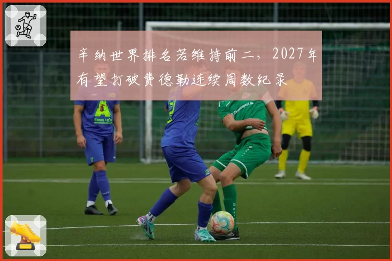 辛纳世界排名若维持前二,2027年有望打破费德勒连续周数纪录