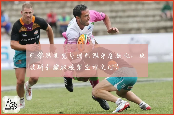 巴黎恩里克与姆巴佩矛盾激化,坎波斯引援权被架空谁之过?