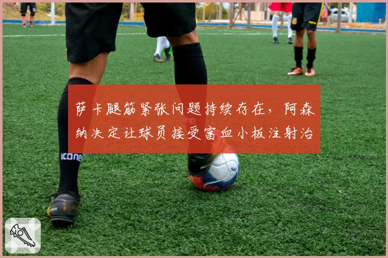 萨卡腿筋紧张问题持续存在,阿森纳决定让球员接受富血小板注射治疗