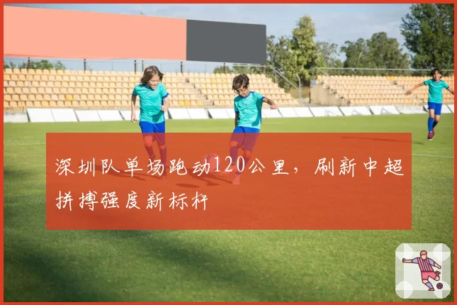 深圳队单场跑动120公里，刷新中超拼搏强度新标杆