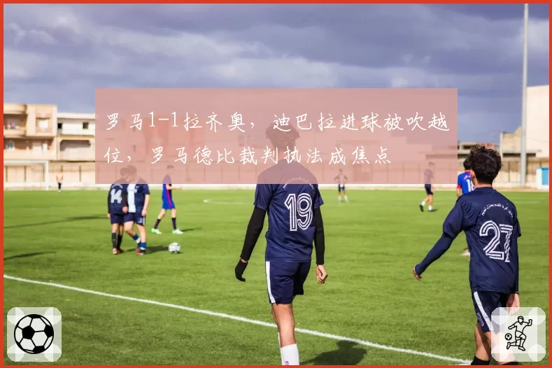 罗马1-1拉齐奥,迪巴拉进球被吹越位,罗马德比裁判执法成焦点