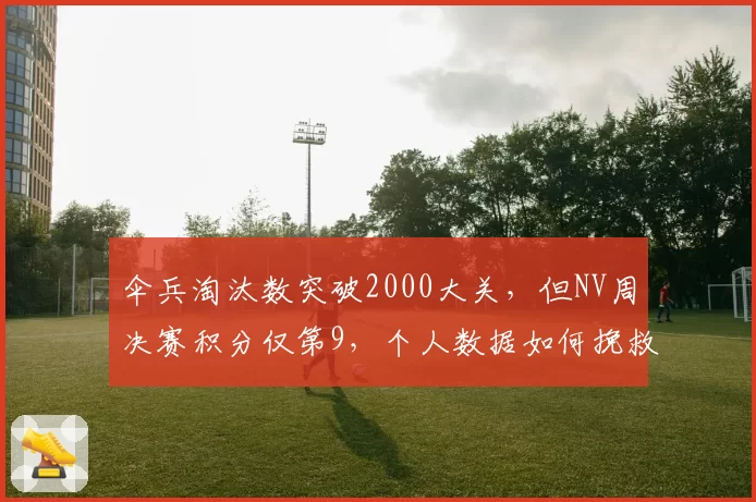 伞兵淘汰数突破2000大关,但NV周决赛积分仅第9,个人数据如何挽救团队?