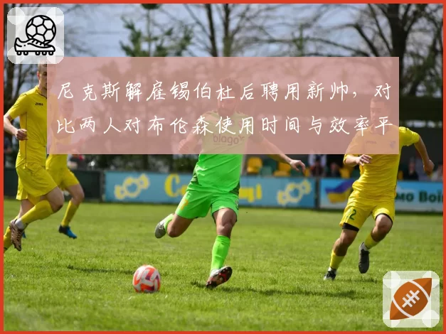 尼克斯解雇锡伯杜后聘用新帅，对比两人对布伦森使用时间与效率平衡