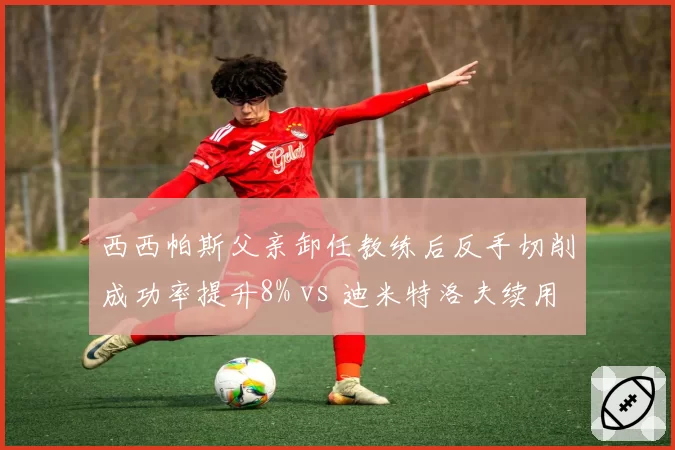 西西帕斯父亲卸任教练后反手切削成功率提升8% vs 迪米特洛夫续用老教练正手稳定性下降,家族管理vs职业团队优劣凸显