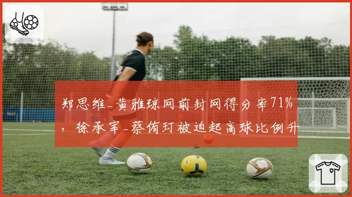 郑思维_黄雅琼网前封网得分率71%,徐承宰_蔡侑玎被迫起高球比例升至45%