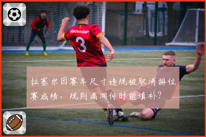 拉塞尔因赛车尺寸违规被取消排位赛成绩,规则漏洞何时能填补?