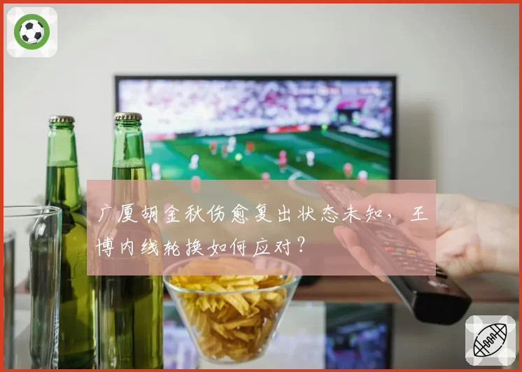 广厦胡金秋伤愈复出状态未知,王博内线轮换如何应对?