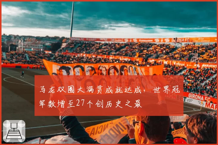 马龙双圈大满贯成就达成,世界冠军数增至27个创历史之最