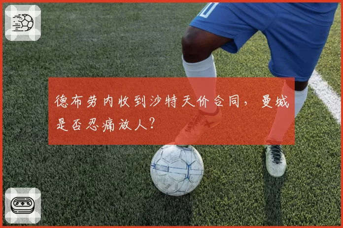 德布劳内收到沙特天价合同,曼城是否忍痛放人?