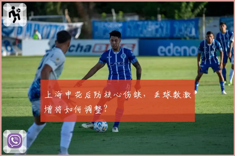 上海申花后防核心伤缺,丢球数激增将如何调整?