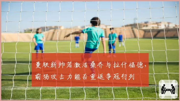 曼联新帅若激活桑乔与拉什福德,前场攻击力能否重返争冠行列