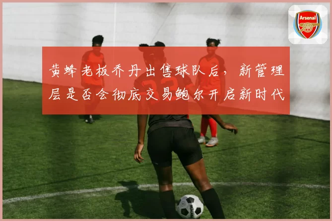 黄蜂老板乔丹出售球队后，新管理层是否会彻底交易鲍尔开启新时代？