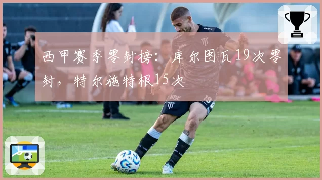 西甲赛季零封榜:库尔图瓦19次零封,特尔施特根15次