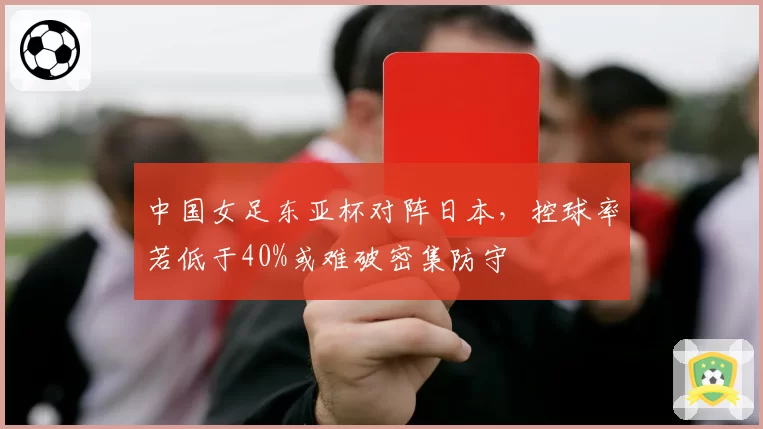 中国女足东亚杯对阵日本,控球率若低于40%或难破密集防守