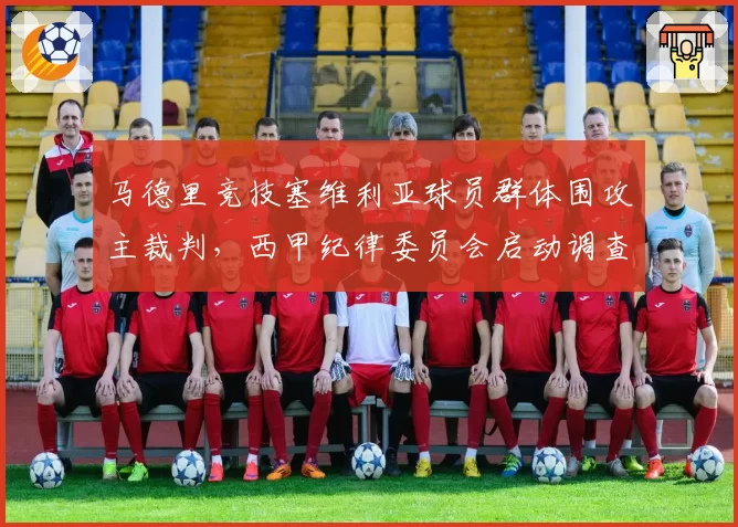 马德里竞技塞维利亚球员群体围攻主裁判,西甲纪律委员会启动调查程序