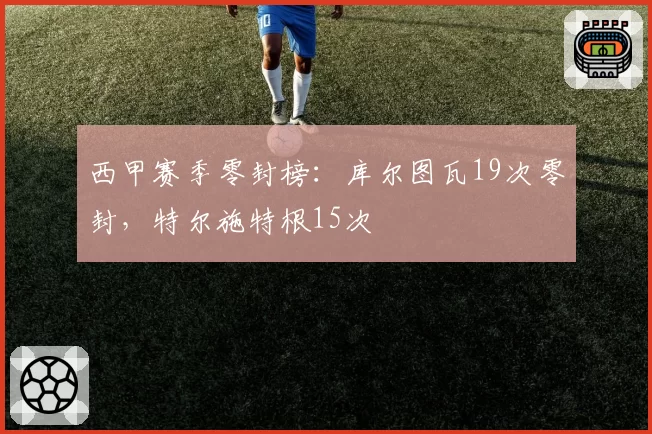 西甲赛季零封榜:库尔图瓦19次零封,特尔施特根15次