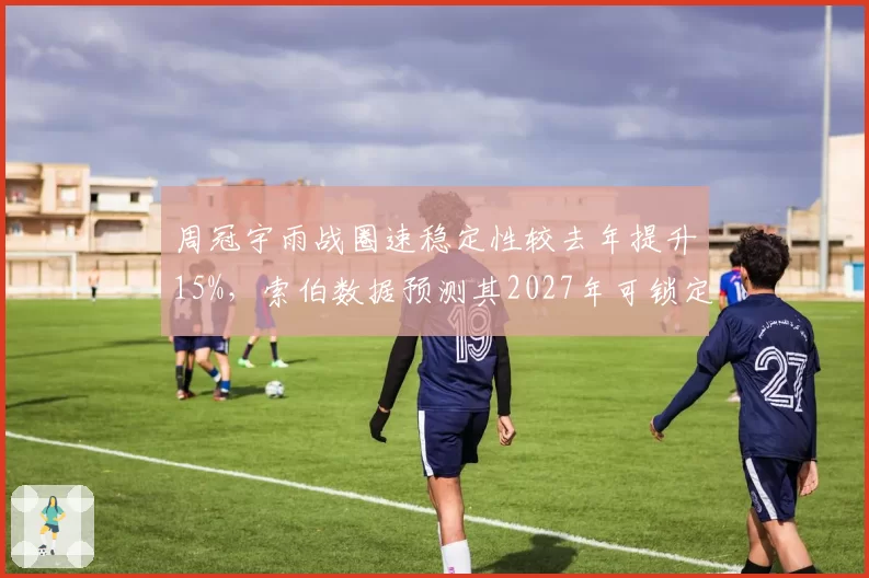 周冠宇雨战圈速稳定性较去年提升15%,索伯数据预测其2027年可锁定续约