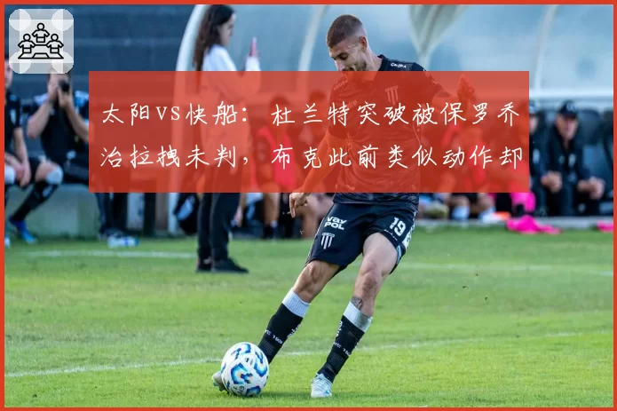 太阳vs快船:杜兰特突破被保罗乔治拉拽未判,布克此前类似动作却遭追罚
