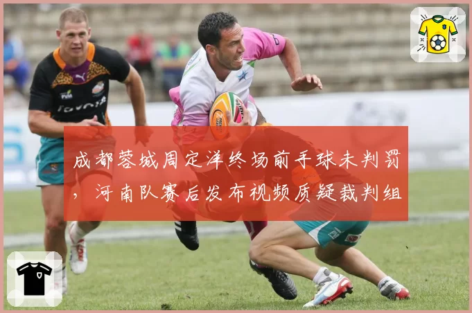 成都蓉城周定洋终场前手球未判罚,河南队赛后发布视频质疑裁判组“选择性失明”