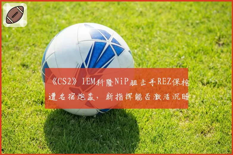 《CS2》IEM科隆NiP狙击手REZ保枪遭名宿炮轰,新指挥能否激活沉睡火力