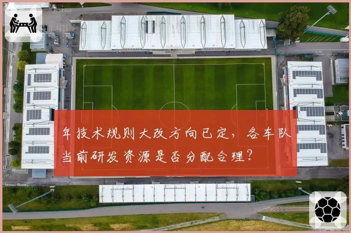 年技术规则大改方向已定,各车队当前研发资源是否分配合理?