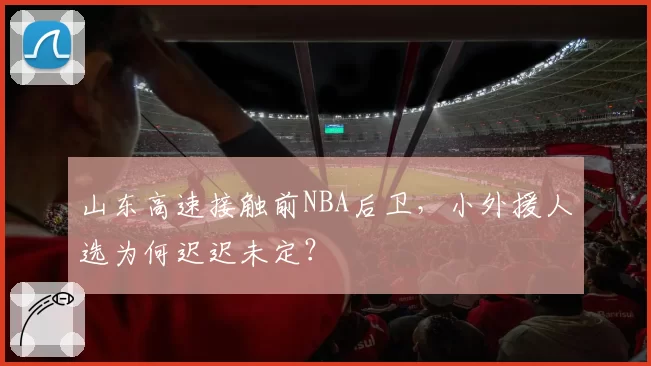 山东高速接触前NBA后卫,小外援人选为何迟迟未定?